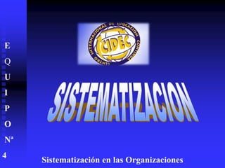 Sistematización en las Organizaciones
E
Q
U
I
P
O
Nª
4
 