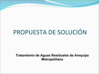 PROPUESTA DE SOLUCIÓN Tratamiento de Aguas Residuales de Arequipa Metropolitana 