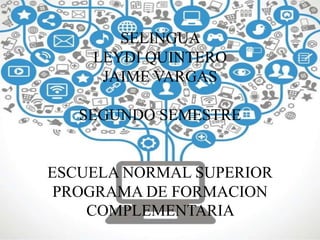 SELINGUA
LEYDI QUINTERO
JAIME VARGAS
SEGUNDO SEMESTRE
ESCUELA NORMAL SUPERIOR
PROGRAMA DE FORMACION
COMPLEMENTARIA
 