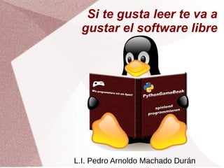 Si te gusta leer te va a 
gustar el software libre 
L.I. Pedro Arnoldo Machado Durán 
 