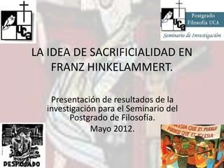 LA IDEA DE SACRIFICIALIDAD EN
    FRANZ HINKELAMMERT.

   Presentación de resultados de la
  investigación para el Seminario del
        Postgrado de Filosofía.
              Mayo 2012.
 