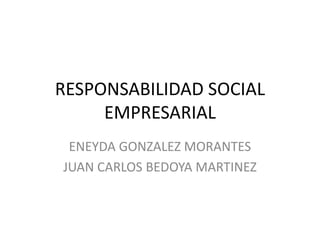 RESPONSABILIDAD SOCIAL
EMPRESARIAL
ENEYDA GONZALEZ MORANTES
JUAN CARLOS BEDOYA MARTINEZ
 