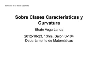 Seminario de la Banda Geómetra




            Sobre Clases Características y
                      Curvatura
                                 Efraín Vega Landa
                        2012-10-23, 13hrs, Salón S-104
                        Departamento de Matemáticas
 