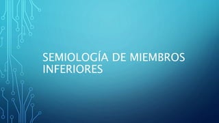 SEMIOLOGÍA DE MIEMBROS
INFERIORES
 