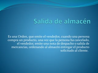 Es una Orden, que emite el vendedor, cuando una persona
compra un producto, una vez que la persona ha cancelado,
el vendedor, emite una nota de despacho o salida de
mercancías, ordenando al almacén entregar el producto
solicitado al cliente.
 