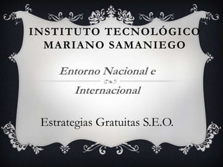 INSTITUTO TECNOLÓGICO
  MARIANO SAMANIEGO

    Entorno Nacional e
        Internacional

 Estrategias Gratuitas S.E.O.
 
