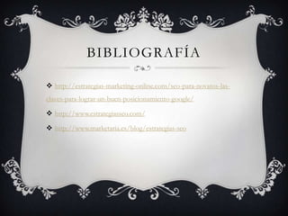 BIBLIOGRAFÍA

 http://estrategias-marketing-online.com/seo-para-novatos-las-
claves-para-lograr-un-buen-posicionamiento-google/

 http://www.estrategiasseo.com/

 http://www.marketaria.es/blog/estrategias-seo
 