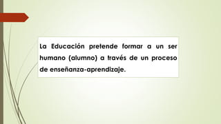 La Educación pretende formar a un ser
humano (alumno) a través de un proceso
de enseñanza-aprendizaje.
 