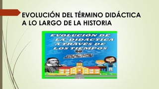 EVOLUCIÓN DEL TÉRMINO DIDÁCTICA
A LO LARGO DE LA HISTORIA
 