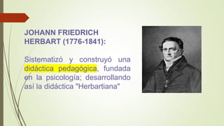 JOHANN FRIEDRICH
HERBART (1776-1841):
Sistematizó y construyó una
didáctica pedagógica, fundada
en la psicología; desarrollando
así la didáctica "Herbartiana"
 
