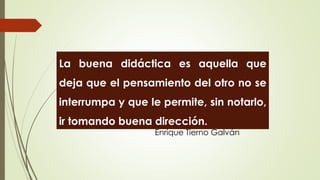 La buena didáctica es aquella que
deja que el pensamiento del otro no se
interrumpa y que le permite, sin notarlo,
ir tomando buena dirección.
Enrique Tierno Galván
 