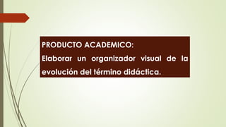 PRODUCTO ACADEMICO:
Elaborar un organizador visual de la
evolución del término didáctica.
 