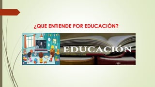 ¿QUE ENTIENDE POR EDUCACIÓN?
 
