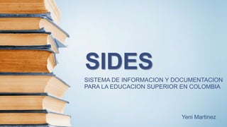SIDES
SISTEMA DE INFORMACION Y DOCUMENTACION
PARA LA EDUCACION SUPERIOR EN COLOMBIA
Yeni Martinez
 