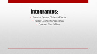 Integrantes:
• Barradas Benítez Christian Fabián
• Porras González Ernesto Iván
• Quintero Cruz Julissa
 