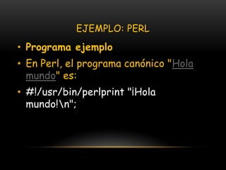 EJEMPLO: PERLPrograma ejemploEn Perl, el programa canónico "Hola mundo" es:#!/usr/bin/perlprint "¡Hola mundo!\n";