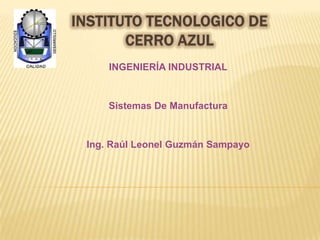 INGENIERÍA INDUSTRIAL
Sistemas De Manufactura
Ing. Raúl Leonel Guzmán Sampayo
 