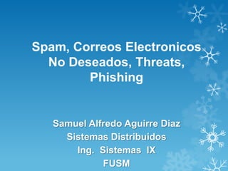 Spam, Correos Electronicos
  No Deseados, Threats,
        Phishing


   Samuel Alfredo Aguirre Diaz
     Sistemas Distribuidos
       Ing. Sistemas IX
             FUSM
 