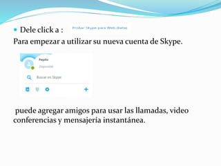  Dele click a :
Para empezar a utilizar su nueva cuenta de Skype.
puede agregar amigos para usar las llamadas, video
conferencias y mensajería instantánea.
 