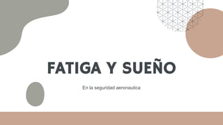 FATIGA Y SUEÑO
En la seguridad aeronautica
 