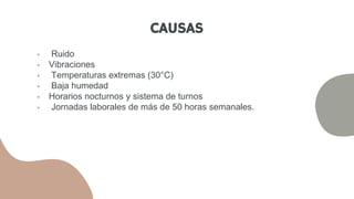  Ruido
 Vibraciones
 Temperaturas extremas (30°C)
 Baja humedad
 Horarios nocturnos y sistema de turnos
 Jornadas laborales de más de 50 horas semanales.
CAUSAS
 