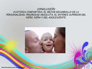 CONCLUSIÓN
CUSTODIA COMPARTIDA. EL MEJOR DESARROLLO DE LA
PERSONALIDAD, PRIORIDAD ABSOLUTA, EL INTERES SUPERIOR DEL
NIÑO, NIÑA Y DEL ADOLESCENTE.
 