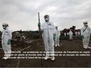 LA RADIACIÓN.- Los problemas en la planta nuclear de Fukushima en Japón  pusieron en alerta al mundo ante la posibilidad de un escape de radiación que puede afectar la salud de las personas.