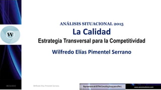 ANÁLISIS SITUACIONAL 2015
La Calidad
Estrategia Transversal para la Competitividad
Wilfredo Elías Pimentel Serrano
28/12/2015 Wilfredo Elías Pimentel Serrano
 