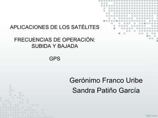 APLICACIONES DE LOS SATÉLITES

 FRECUENCIAS DE OPERACIÓN:
      SUBIDA Y BAJADA

            GPS



                   Gerónimo Franco Uribe
                    Sandra Patiño García
 