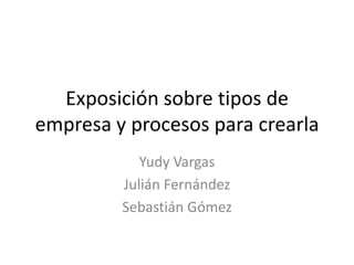 Exposición sobre tipos de
empresa y procesos para crearla
Yudy Vargas
Julián Fernández
Sebastián Gómez
 