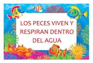LOS PECES VIVEN Y
RESPIRAN DENTRO
DEL AGUA
 