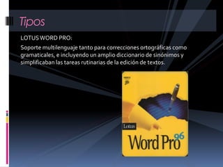LOTUSWORD PRO:
Soporte multilenguaje tanto para correcciones ortográficas como
gramaticales, e incluyendo un amplio diccionario de sinónimos y
simplificaban las tareas rutinarias de la edición de textos.
Tipos
 