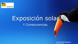 Exposición solar
Y Consecuencias.
Dr. Ronald Sanabria
 