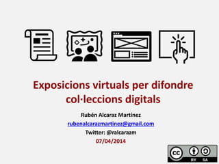 Rubén Alcaraz Martínez
rubenalcarazmartinez@gmail.com
Twitter: @ralcarazm
07/04/2014
Exposicions virtuals per difondre
col·leccions digitals
 