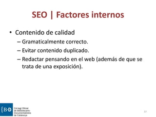 SEO | Factores internos
• Contenido de calidad
– Gramaticalmente correcto.
– Evitar contenido duplicado.
– Redactar pensando en el web (además de que se
trata de una exposición).
37
 