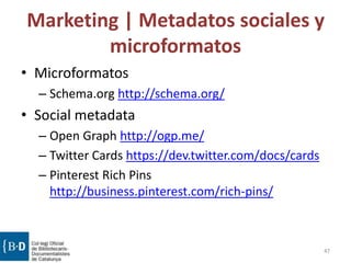 Marketing | Metadatos sociales y
microformatos
• Microformatos
– Schema.org http://schema.org/
• Social metadata
– Open Graph http://ogp.me/
– Twitter Cards https://dev.twitter.com/docs/cards
– Pinterest Rich Pins
http://business.pinterest.com/rich-pins/
47
 