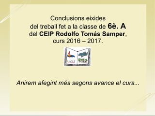 Conclusions eixides
del treball fet a la classe de 6è. A
del CEIP Rodolfo Tomás Samper,
curs 2016 – 2017.
Anirem afegint més segons avance el curs...
 