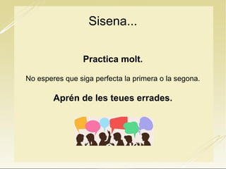Sisena...
Practica molt.
No esperes que siga perfecta la primera o la segona.
Aprén de les teues errades.
 