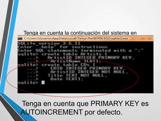 Tenga en cuenta la continuación del sistema en
líneas adicionales. A continuación se muestra un
ejemplo de tabla más compleja.
Tenga en cuenta que PRIMARY KEY es
AUTOINCREMENT por defecto.
 