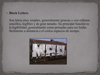  Block Letters

  Son letras muy simples, generalmente gruesas y con rellenos
  sencillos, legibles y de gran tamaño. Su principal función es
  la legibilidad, generalmente estan pensadas para ser leídas
  fácilmente a distancia o el cortos espacios de tiempo.
 