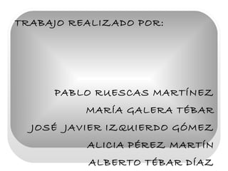TRABAJO REALIZADO POR: PABLO RUESCAS MARTÍNEZ MARÍA GALERA TÉBAR JOSÉ  JAVIER IZQUIERDO GÓMEZ ALICIA PÉREZ MARTÍN ALBERTO TÉBAR DÍAZ 