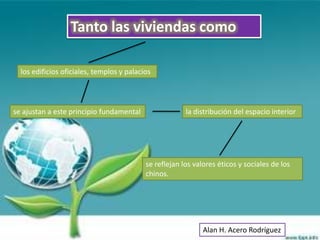 Tanto las viviendas como

  los edificios oficiales, templos y palacios




se ajustan a este principio fundamental                 la distribución del espacio interior




                                           se reflejan los valores éticos y sociales de los
                                           chinos.




                                                              Alan H. Acero Rodríguez
 