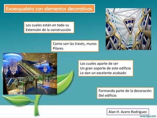 Exoesqueleto con elementos decorativos


        Los cuales están en toda su
        Extensión de la construcción


                        Como son las través, muros
                        Pilares


                                        Los cuales aparte de ser
                                        Un gran soporte de este edificio
                                        Le dan un excelente acabado



                                                     Formando parte de la decoración
                                                     Del edificio



                                                          Alan H. Acero Rodríguez
 