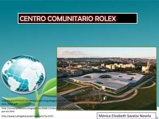 CENTRO COMUNITARIO ROLEX




http://www.elcroquis.es/media/public/img/Magazines/139/139_Proy
ecto_Rolex.pdf
http://amaarquitectura.blogspot.mx/2008/12/descarga-el-artculo-publicado-
por-en.html
http://www.tublogdearquitectura.com/?p=3751                                 Mónica Elizabeth Savalza Novela
 