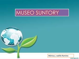 MUSEO SUNTORY




         Mónica j. vadillo Ramírez
 