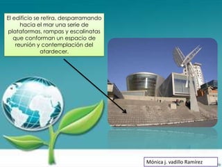 El edificio se retira, desparramando
      hacia el mar una serie de
plataformas, rampas y escalinatas
   que conforman un espacio de
    reunión y contemplación del
              atardecer.




                                       Mónica j. vadillo Ramírez
 