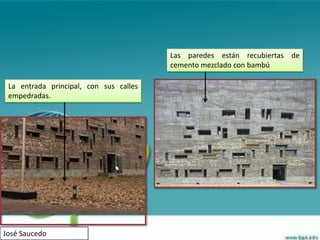 Las paredes están recubiertas de
                                        cemento mezclado con bambú

 La entrada principal, con sus calles
 empedradas.




José Saucedo
 