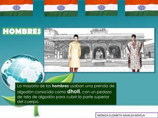 HOMBRES




  La mayoría de los hombres usaban una prenda de
  algodón conocida como dhoti, con un pedazo
  de tela de algodón para cubrir la parte superior
  del cuerpo.


                                          MONICA ELIZABETH SAVALZA NOVELA
 