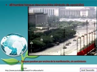 • «El hombre tanque desconocido» (símbolo de oposición)




              • Tanques pasaban por encima de la manifestación, sin sentimiento.

                   Fuente:
http://www.youtube.com/watch?v=uMyvua6wFsI                                José Saucedo
 