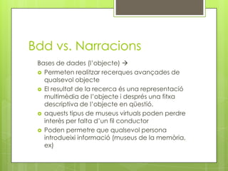 Bdd vs. Narracions
 Bases de dades (l’objecte) 
  Permeten realitzar recerques avançades de
   qualsevol objecte
  El r...